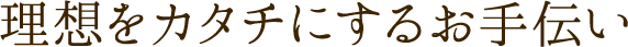理想をカタチにするお手伝い