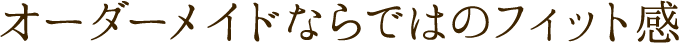 オーダーメイドならではのフィット感